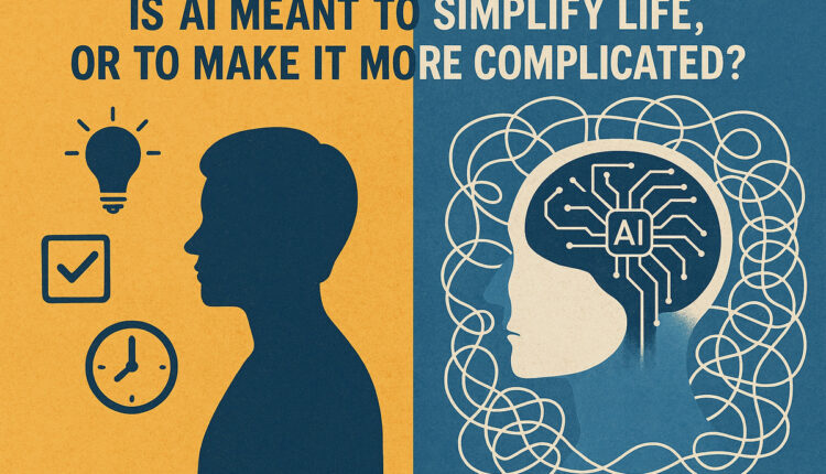 Is AI Meant To Simplify Life, Or To Make It More Complicated?